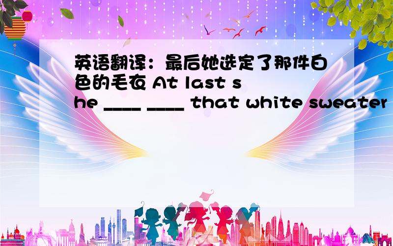 英语翻译：最后她选定了那件白色的毛衣 At last she ____ ____ that white sweater