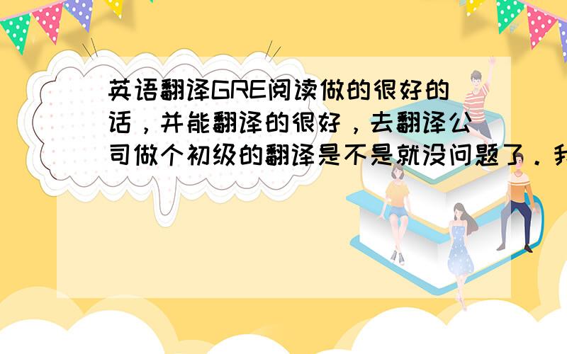 英语翻译GRE阅读做的很好的话，并能翻译的很好，去翻译公司做个初级的翻译是不是就没问题了。我的意思是说。作为一个无经验的