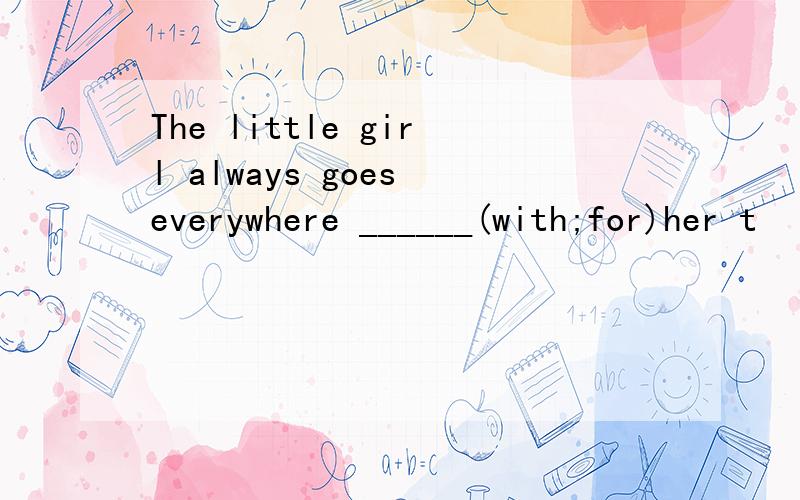 The little girl always goes everywhere ______(with;for)her t