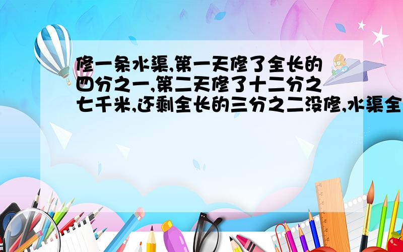 修一条水渠,第一天修了全长的四分之一,第二天修了十二分之七千米,还剩全长的三分之二没修,水渠全长多少千