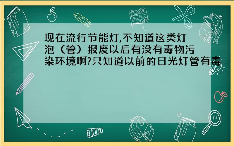 现在流行节能灯,不知道这类灯泡（管）报废以后有没有毒物污染环境啊?只知道以前的日光灯管有毒