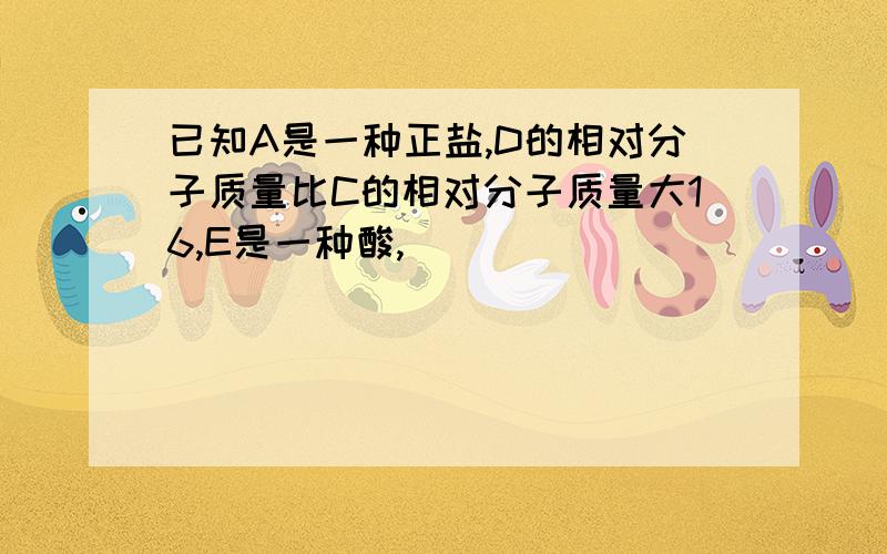 已知A是一种正盐,D的相对分子质量比C的相对分子质量大16,E是一种酸,