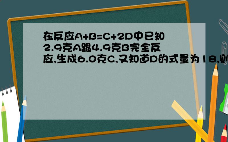 在反应A+B=C+2D中已知2.9克A跟4.9克B完全反应,生成6.0克C,又知道D的式量为18,则A的相对分子质量为?