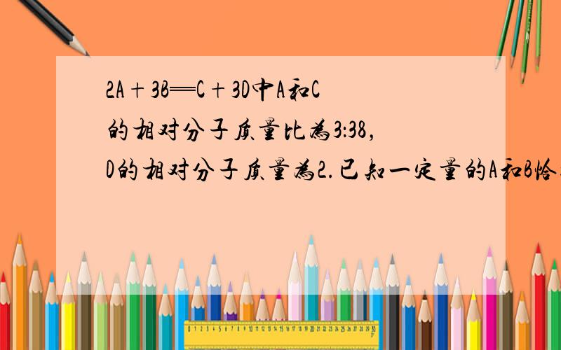 2A+3B═C+3D中A和C的相对分子质量比为3：38，D的相对分子质量为2.已知一定量的A和B恰好完全反应，生成34.