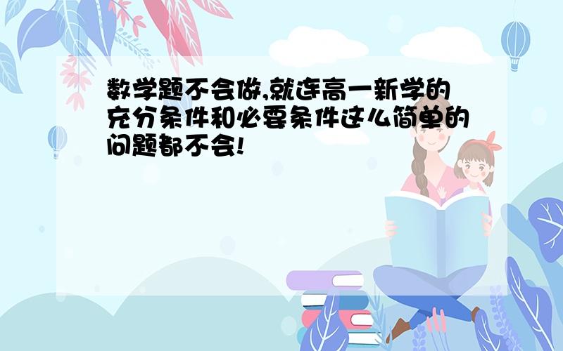 数学题不会做,就连高一新学的充分条件和必要条件这么简单的问题都不会!