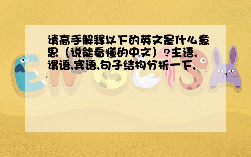 请高手解释以下的英文是什么意思（说能看懂的中文）?主语,谓语,宾语,句子结构分析一下,