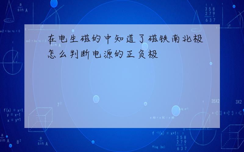 在电生磁的中知道了磁铁南北极怎么判断电源的正负极