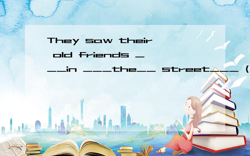 They saw their old friends ___in ___the__ street___ (对划线部分提问