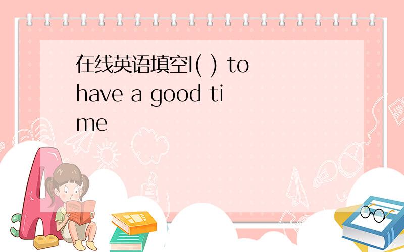 在线英语填空I( ) to have a good time