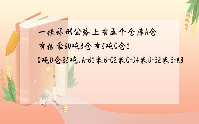 一条环形公路上有五个仓库A仓有粮食50吨B仓有5吨C仓10吨D仓35吨,A-B1米B-C2米C-D4米D-E2米E-A3