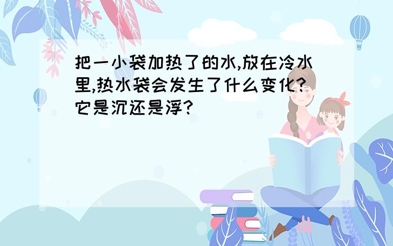 把一小袋加热了的水,放在冷水里,热水袋会发生了什么变化?它是沉还是浮?