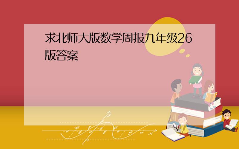 求北师大版数学周报九年级26版答案