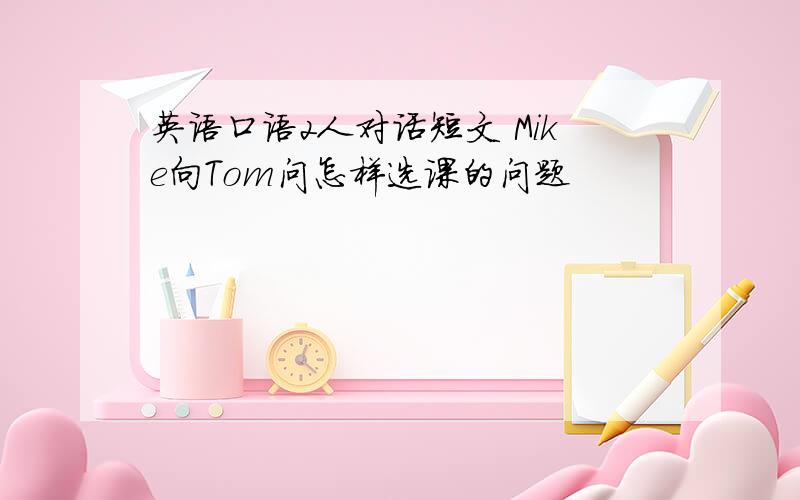 英语口语2人对话短文 Mike向Tom问怎样选课的问题