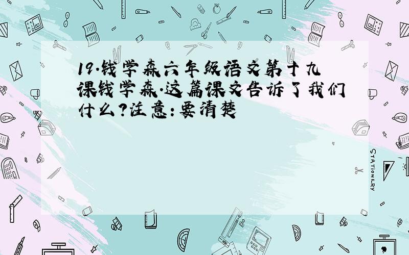 19.钱学森六年级语文第十九课钱学森.这篇课文告诉了我们什么?注意:要清楚