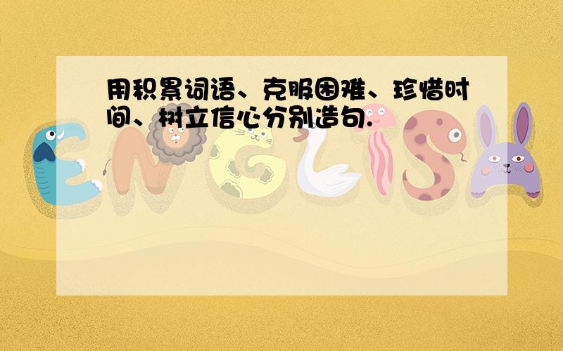 用积累词语、克服困难、珍惜时间、树立信心分别造句.