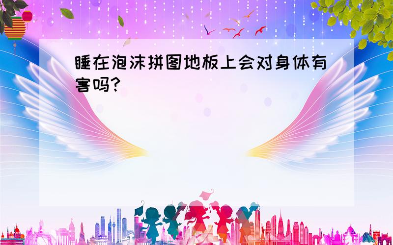 睡在泡沫拼图地板上会对身体有害吗?