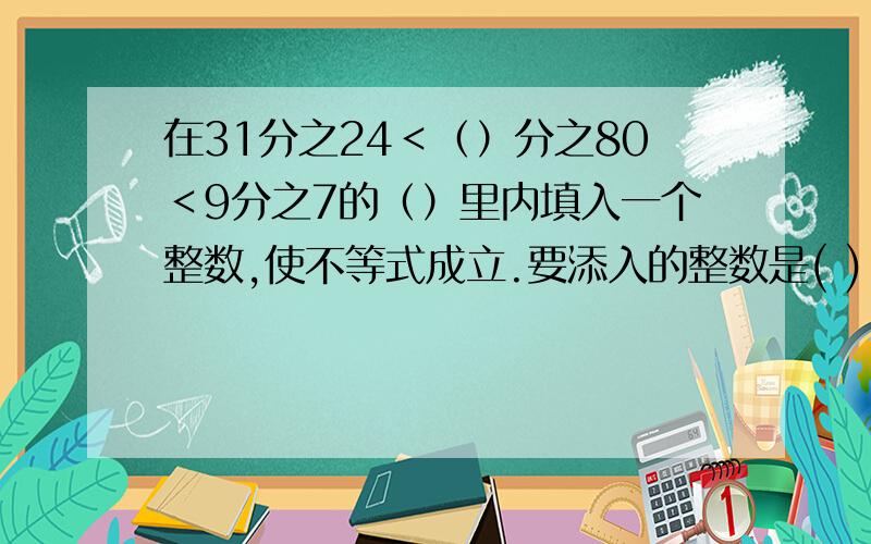 在31分之24＜（）分之80＜9分之7的（）里内填入一个整数,使不等式成立.要添入的整数是( )