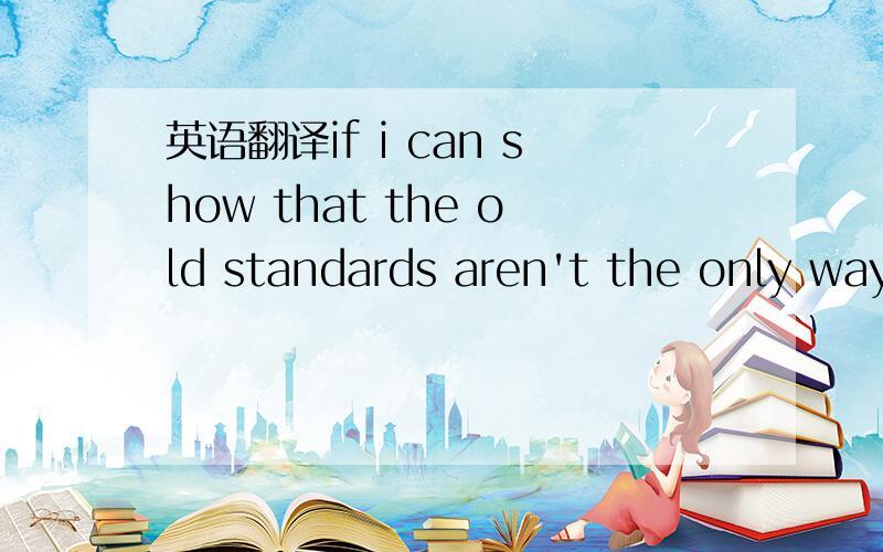 英语翻译if i can show that the old standards aren't the only way