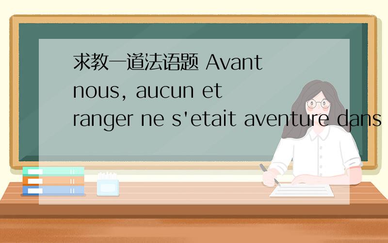 求教一道法语题 Avant nous, aucun etranger ne s'etait aventure dans