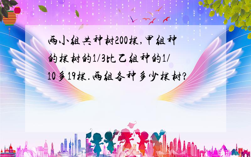 两小组共种树200棵,甲组种的棵树的1/3比乙组种的1/10多19棵.两组各种多少棵树?