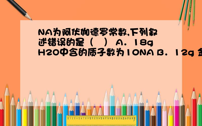 NA为阿伏伽德罗常数,下列叙述错误的是（　） A．18gH2O中含的质子数为10NA B．12g 金刚石含有的共价