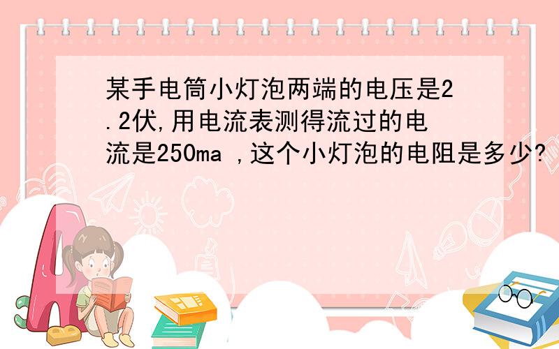 某手电筒小灯泡两端的电压是2.2伏,用电流表测得流过的电流是250ma ,这个小灯泡的电阻是多少?