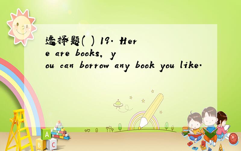 选择题( ) 19. Here are books, you can borrow any book you like.