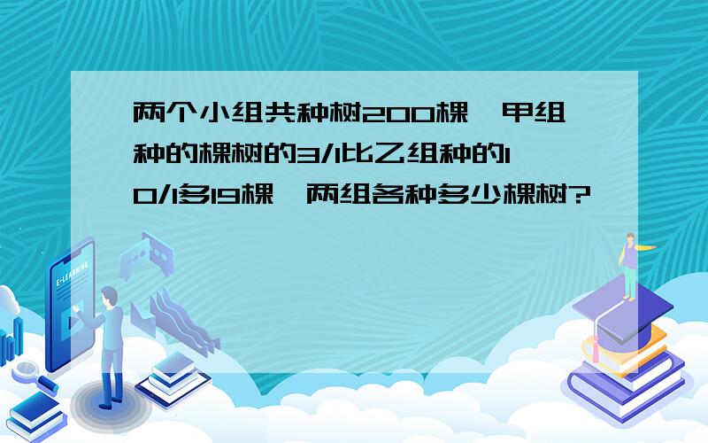 两个小组共种树200棵,甲组种的棵树的3/1比乙组种的10/1多19棵,两组各种多少棵树?