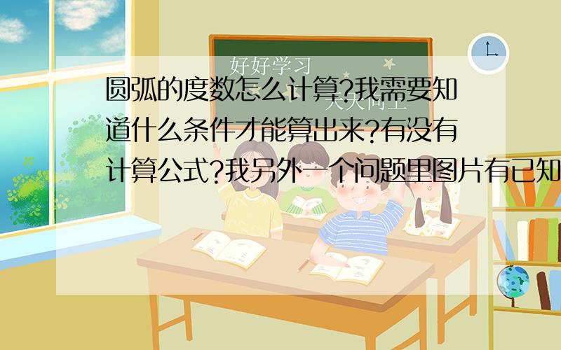 圆弧的度数怎么计算?我需要知道什么条件才能算出来?有没有计算公式?我另外一个问题里图片有已知条件了，看看能不能算？我是搞