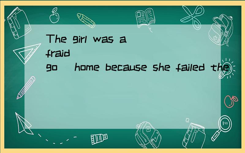 The girl was afraid _______（go） home because she failed the