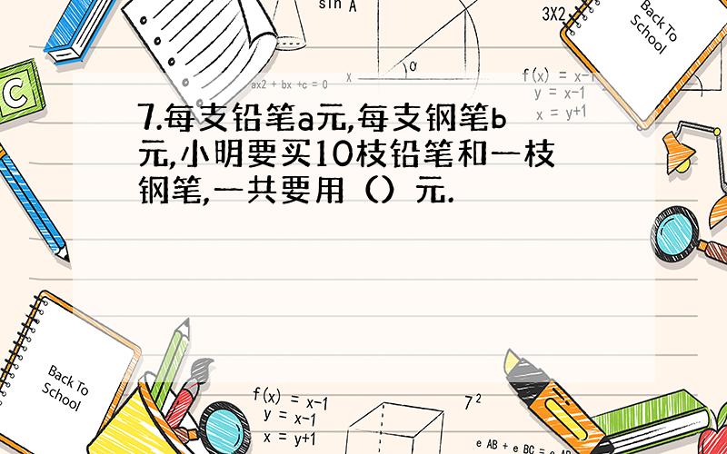 7.每支铅笔a元,每支钢笔b元,小明要买10枝铅笔和一枝钢笔,一共要用（）元.