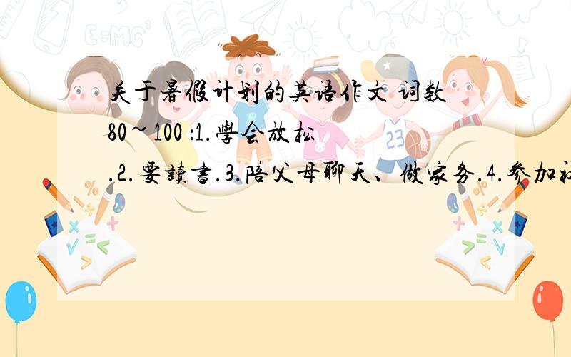 关于暑假计划的英语作文 词数80~100 ：1.学会放松.2.要读书.3.陪父母聊天、做家务.4.参加社会活动.