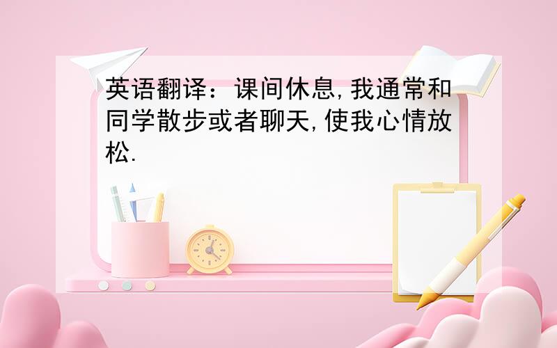 英语翻译：课间休息,我通常和同学散步或者聊天,使我心情放松.