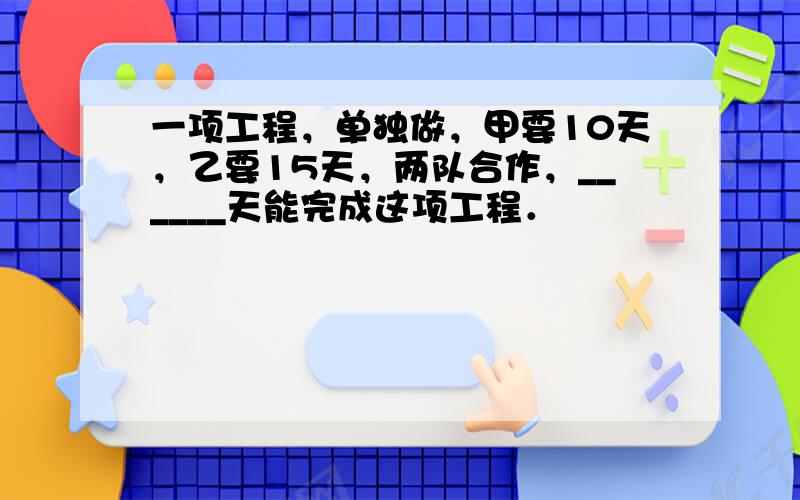 一项工程，单独做，甲要10天，乙要15天，两队合作，______天能完成这项工程．