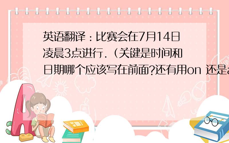 英语翻译：比赛会在7月14日凌晨3点进行.（关键是时间和日期哪个应该写在前面?还有用on 还是at?）