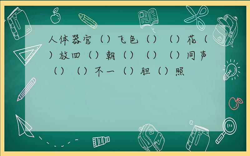 人体器官（）飞色（）（）花（）放四（）朝（）（）（）同声（）（）不一（）胆（）照