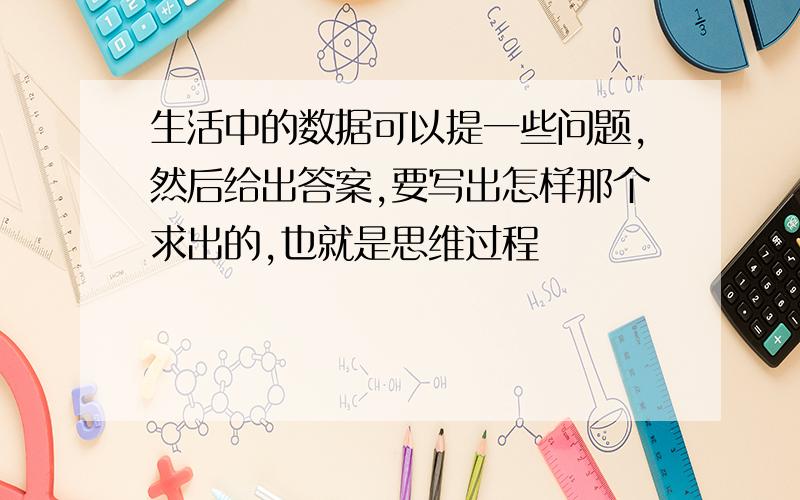 生活中的数据可以提一些问题,然后给出答案,要写出怎样那个求出的,也就是思维过程