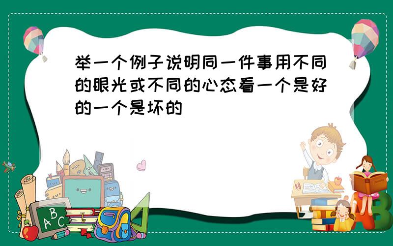 举一个例子说明同一件事用不同的眼光或不同的心态看一个是好的一个是坏的