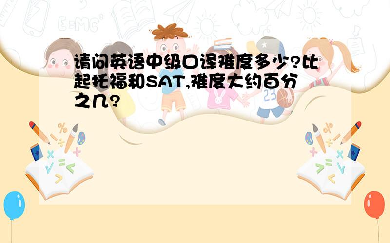 请问英语中级口译难度多少?比起托福和SAT,难度大约百分之几?