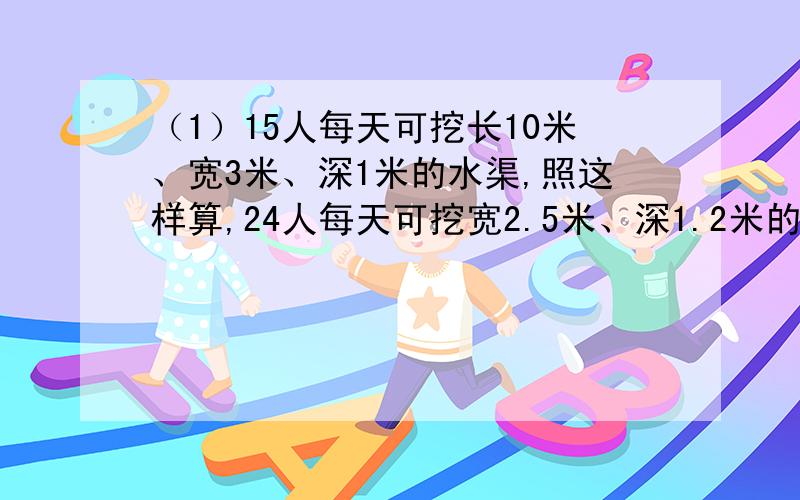 （1）15人每天可挖长10米、宽3米、深1米的水渠,照这样算,24人每天可挖宽2.5米、深1.2米的水渠多长?