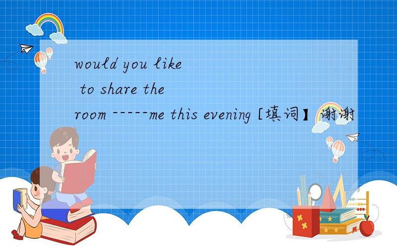 would you like to share the room -----me this evening [填词】谢谢