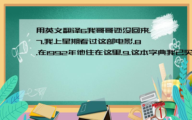 用英文翻译6我哥哥还没回来.7.我上星期看过这部电影.8.在1992年他住在这里.9.这本字典我已买了三