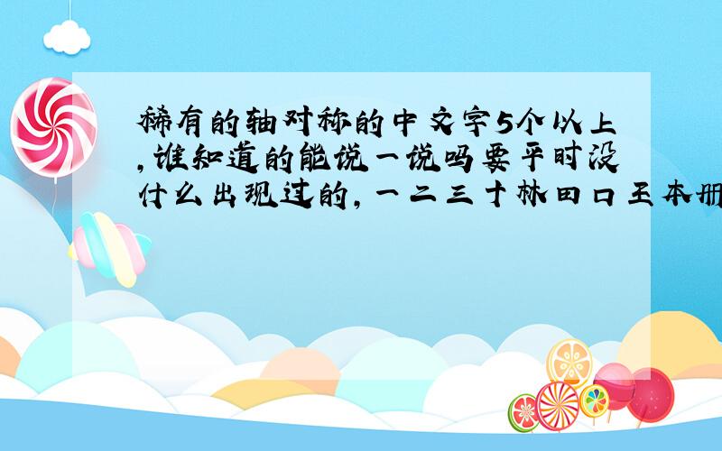 稀有的轴对称的中文字5个以上,谁知道的能说一说吗要平时没什么出现过的，一二三十林田口王本册平车文出米日从里会会旦章明个金