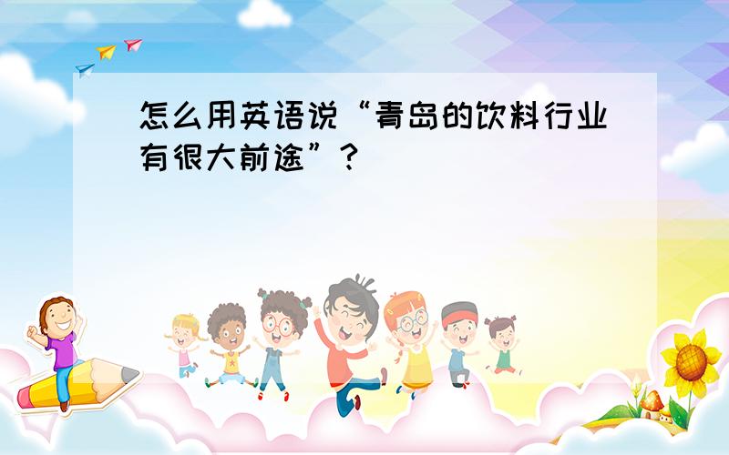 怎么用英语说“青岛的饮料行业有很大前途”?