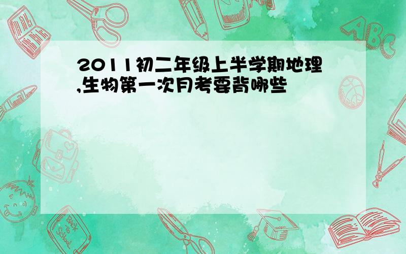 2011初二年级上半学期地理,生物第一次月考要背哪些