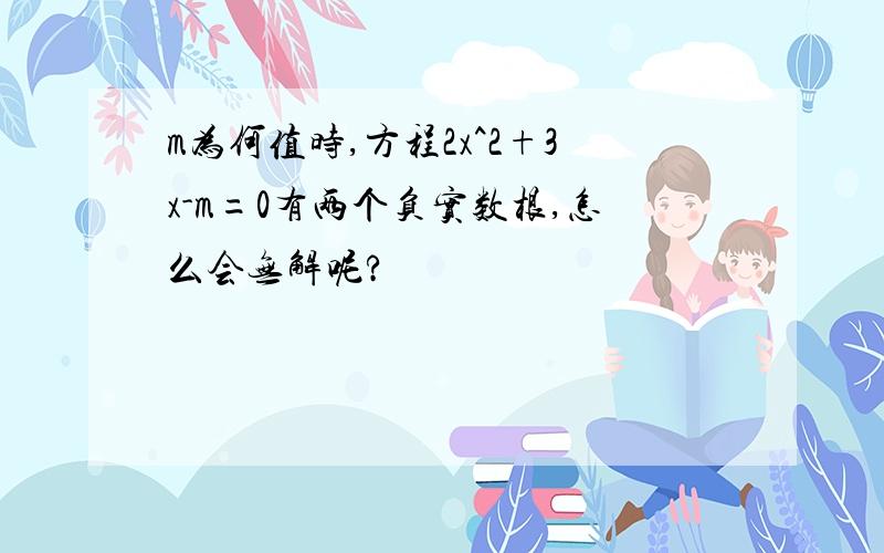 m为何值时,方程2x^2+3x-m=0有两个负实数根,怎么会无解呢?