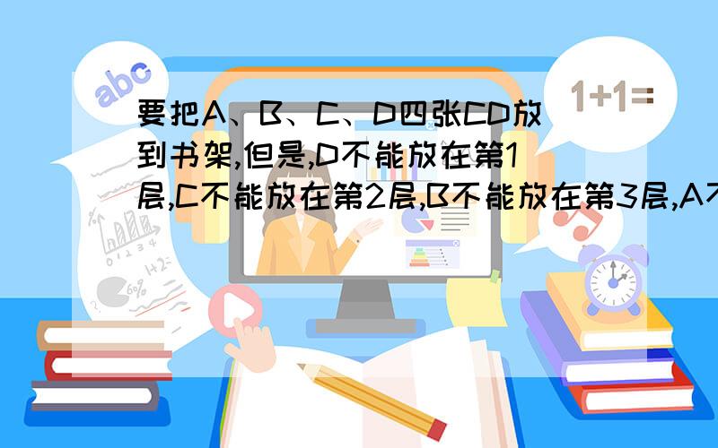 要把A、B、C、D四张CD放到书架,但是,D不能放在第1层,C不能放在第2层,B不能放在第3层,A不能放在第4层.下