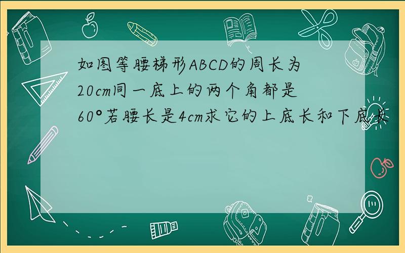 如图等腰梯形ABCD的周长为20cm同一底上的两个角都是60°若腰长是4cm求它的上底长和下底长