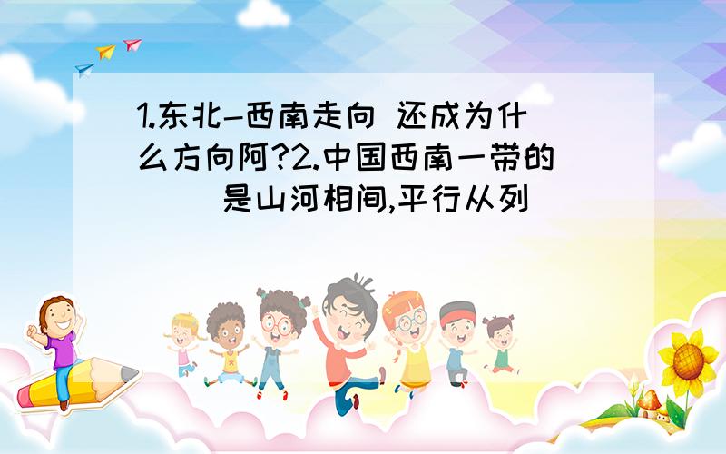 1.东北-西南走向 还成为什么方向阿?2.中国西南一带的（ ）是山河相间,平行从列