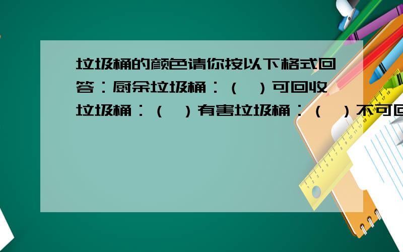 垃圾桶的颜色请你按以下格式回答：厨余垃圾桶：（ ）可回收垃圾桶：（ ）有害垃圾桶：（ ）不可回收垃圾桶：（ ）很抱歉打扰